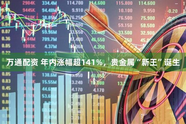 万通配资 年内涨幅超141%，贵金属“新王”诞生