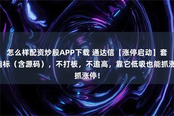 怎么样配资炒股APP下载 通达信【涨停启动】套装指标（含源码），不打板，不追高，靠它低吸也能抓涨停！