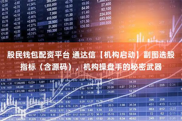 股民钱包配资平台 通达信【机构启动】副图选股指标（含源码），机构操盘手的秘密武器