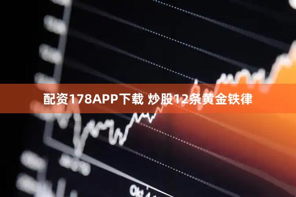 配资178APP下载 炒股12条黄金铁律