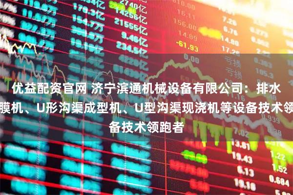 优益配资官网 济宁滨通机械设备有限公司：排水沟滑膜机、U形沟渠成型机、U型沟渠现浇机等设备技术领跑者