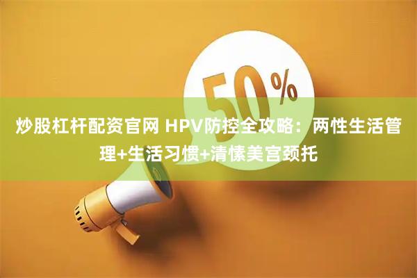 炒股杠杆配资官网 HPV防控全攻略：两性生活管理+生活习惯+清愫美宫颈托