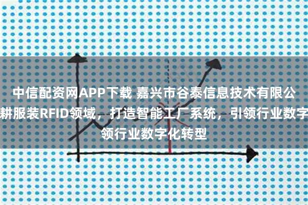 中信配资网APP下载 嘉兴市谷泰信息技术有限公司：深耕服装RFID领域，打造智能工厂系统，引领行业数字化转型