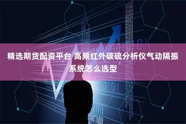 精选期货配资平台 高频红外碳硫分析仪气动隔振系统怎么选型
