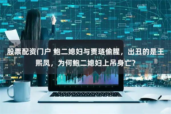 股票配资门户 鲍二媳妇与贾琏偷腥，出丑的是王熙凤，为何鲍二媳妇上吊身亡？