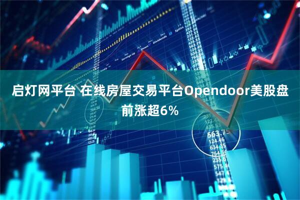 启灯网平台 在线房屋交易平台Opendoor美股盘前涨超6%