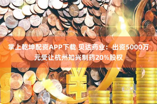 掌上乾坤配资APP下载 贝达药业：出资5000万元受让杭州知兴制药20%股权