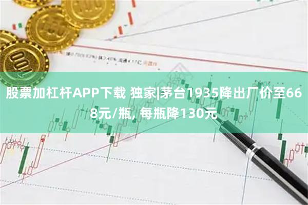 股票加杠杆APP下载 独家|茅台1935降出厂价至668元/瓶, 每瓶降130元