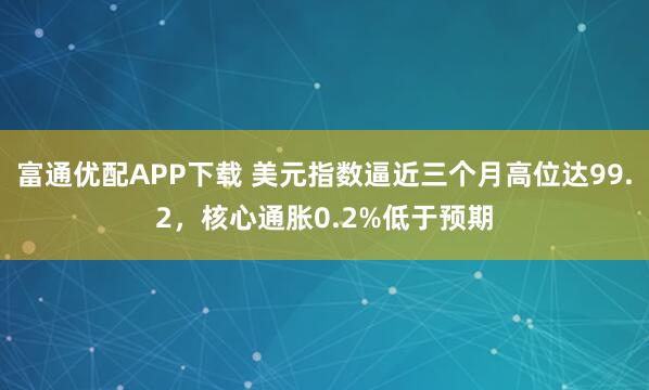 富通优配APP下载 美元指数逼近三个月高位达99.2，核心通胀0.2%低于预期