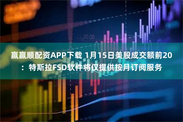 赢赢顺配资APP下载 1月15日美股成交额前20：特斯拉FSD软件将仅提供按月订阅服务