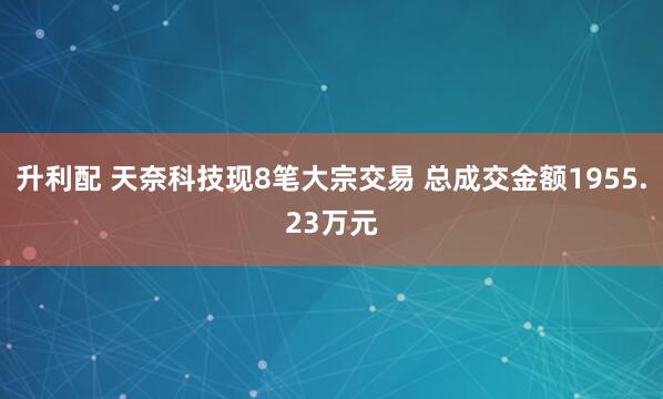 升利配 天奈科技现8笔大宗交易 总成交金额1955.23万元