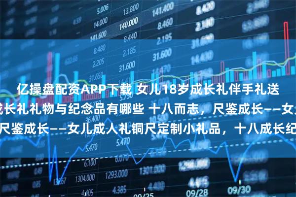 亿操盘配资APP下载 女儿18岁成长礼伴手礼送什么实用，精心挑选的成长礼礼物与纪念品有哪些 十八而志，尺鉴成长——女儿成人礼铜尺定制小礼品，十八成长纪念更有意义
