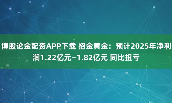 博股论金配资APP下载 招金黄金：预计2025年净利润1.22亿元—1.82亿元 同比扭亏