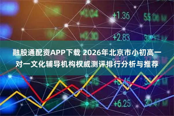 融股通配资APP下载 2026年北京市小初高一对一文化辅导机构权威测评排行分析与推荐