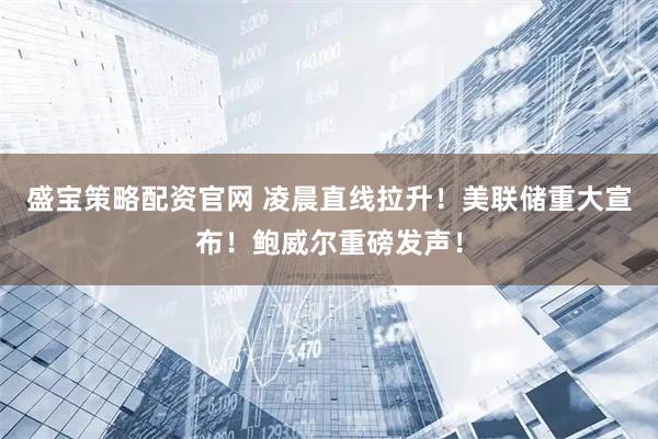 盛宝策略配资官网 凌晨直线拉升！美联储重大宣布！鲍威尔重磅发声！