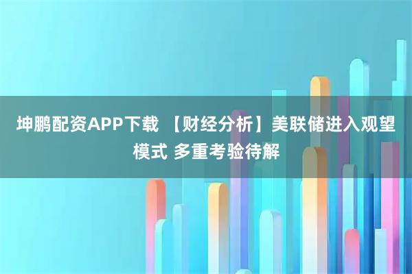 坤鹏配资APP下载 【财经分析】美联储进入观望模式 多重考验待解
