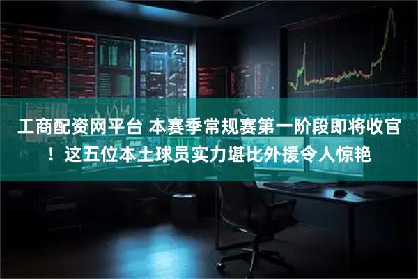 工商配资网平台 本赛季常规赛第一阶段即将收官！这五位本土球员实力堪比外援令人惊艳