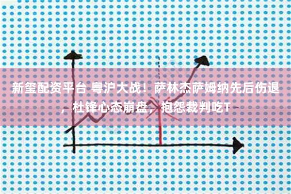 新玺配资平台 粤沪大战！萨林杰萨姆纳先后伤退，杜锋心态崩盘，抱怨裁判吃T