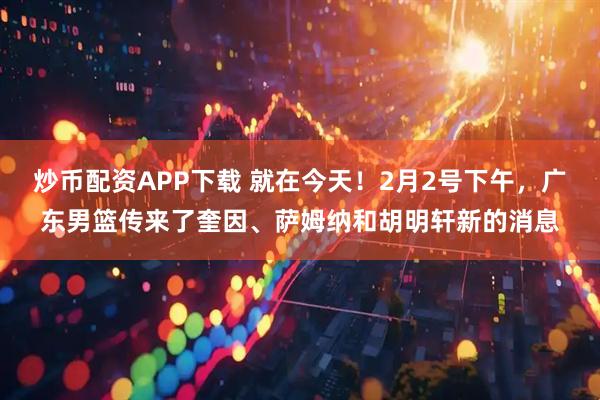 炒币配资APP下载 就在今天！2月2号下午，广东男篮传来了奎因、萨姆纳和胡明轩新的消息