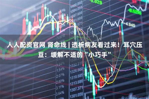 人人配资官网 肾命线 | 透析病友看过来！耳穴压豆：缓解不适的“小巧手”