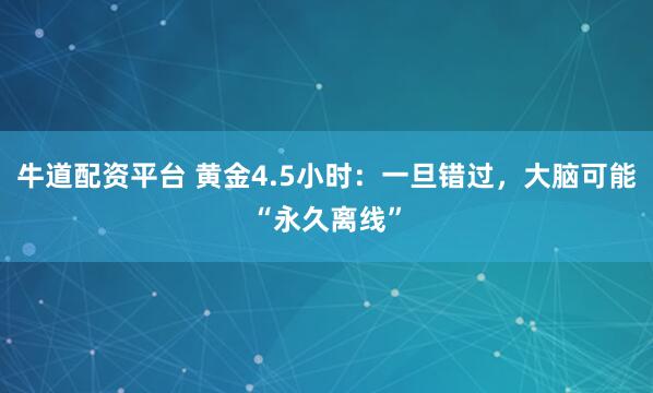 牛道配资平台 黄金4.5小时：一旦错过，大脑可能“永久离线”