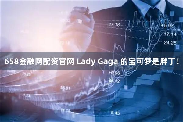 658金融网配资官网 Lady Gaga 的宝可梦是胖丁！