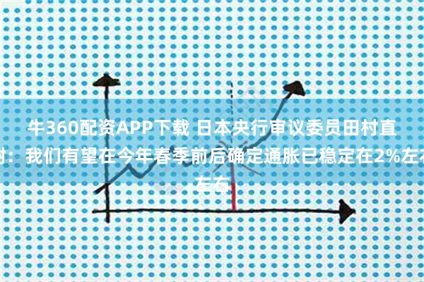 牛360配资APP下载 日本央行审议委员田村直树：我们有望在今年春季前后确定通胀已稳定在2%左右