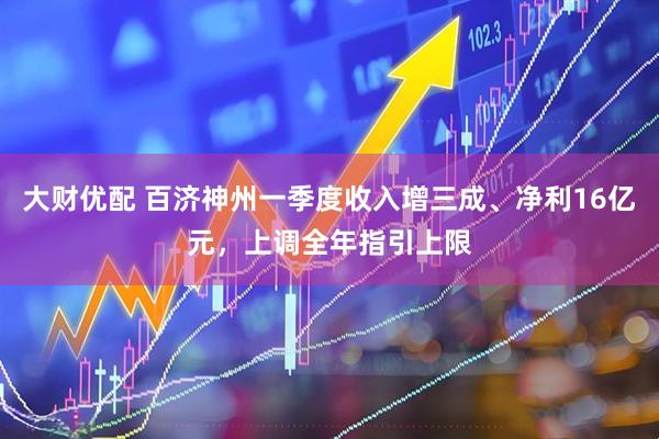 大财优配 百济神州一季度收入增三成、净利16亿元，上调全年指引上限