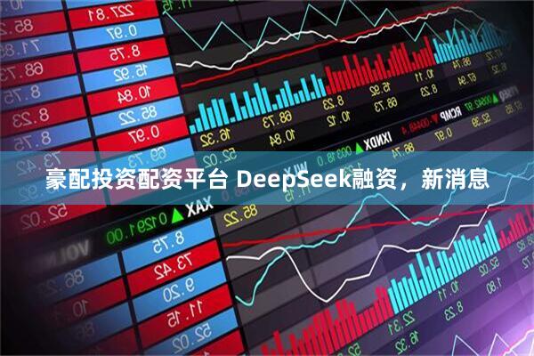 豪配投资配资平台 DeepSeek融资，新消息