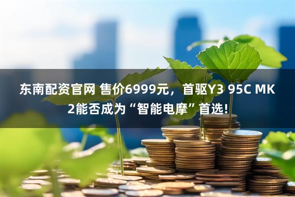 东南配资官网 售价6999元，首驱Y3 95C MK2能否成为“智能电摩”首选!