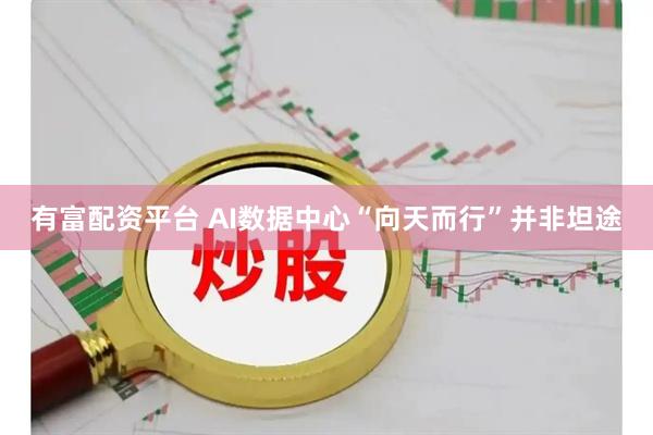 有富配资平台 AI数据中心“向天而行”并非坦途