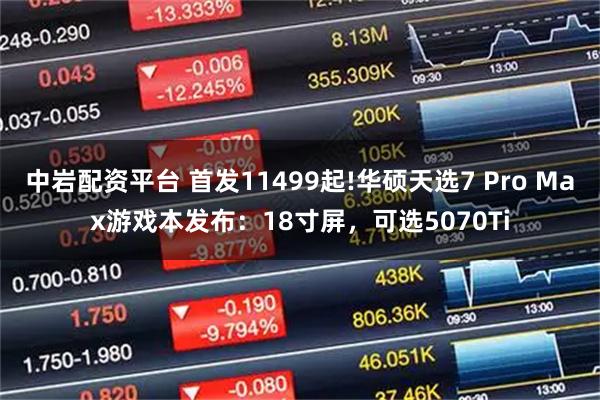 中岩配资平台 首发11499起!华硕天选7 Pro Max游戏本发布：18寸屏，可选5070Ti