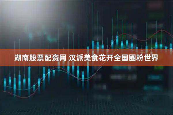 湖南股票配资网 汉派美食花开全国圈粉世界