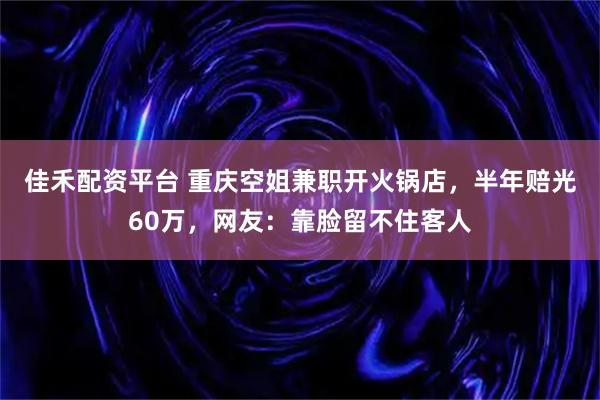 佳禾配资平台 重庆空姐兼职开火锅店，半年赔光60万，网友：靠脸留不住客人