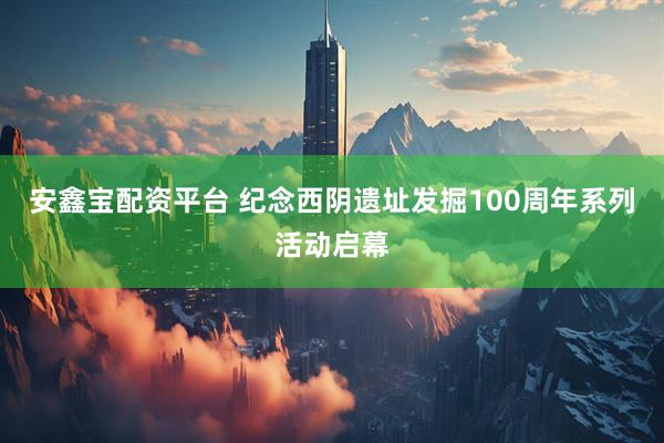 安鑫宝配资平台 纪念西阴遗址发掘100周年系列活动启幕